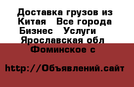 Доставка грузов из Китая - Все города Бизнес » Услуги   . Ярославская обл.,Фоминское с.